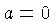 $ a=0$